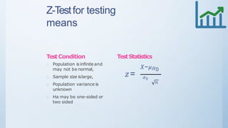Z-Testfor testing
means
TestCondition
Population is infinite and
may not be normal,
Sample size islarge,
Population variance is
unknown
Ha may be one-sided or
two sided
TestStatistics
𝑋−𝜇 𝐻0
𝑧= 𝜎 𝑠
𝑛
 