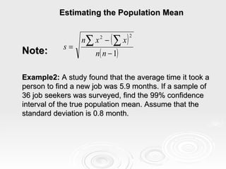 Estimating the Population Mean Note:  Example2:  A study found that the average time it took a person to find a new job was 5.9 months. If a sample of 36 job seekers was surveyed, find the 99% confidence interval of the true population mean. Assume that the standard deviation is 0.8 month. 