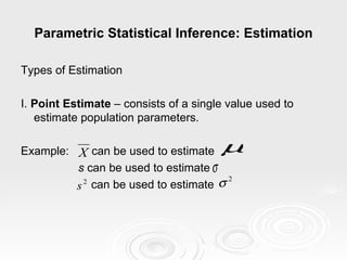 Parametric Statistical Inference: Estimation Types of Estimation I.  Point Estimate  – consists of a single value used to estimate population parameters. Example:  can be used to estimate   s  can be used to estimate   can be used to estimate  