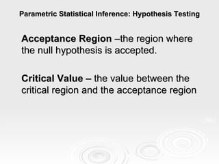 Parametric Statistical Inference: Hypothesis Testing Acceptance Region  –the region where the null hypothesis is accepted.   Critical Value –  the value between the critical region and the acceptance region       