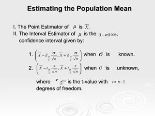 Estimating the Population Mean I. The Point Estimator of  is  . II. The Interval Estimator of  is the  confidence interval given by: 1.  when  is  known. 2.    when  is  unknown,  where  is the t-value with  degrees of freedom. 