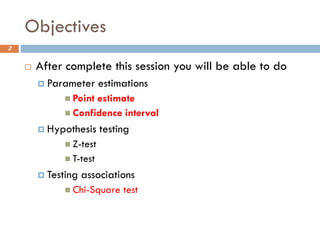 Objectives
 After complete this session you will be able to do
 Parameter estimations
◼ Point estimate
◼ Confidence interval
 Hypothesis testing
◼ Z-test
◼ T-test
 Testing associations
◼ Chi-Square test
2
 