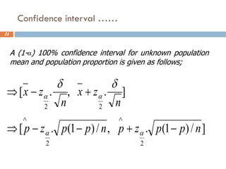 Confidence interval ……
21
]
/
)
1
(
.
,
/
)
1
(
.
[
]
.
,
.
[
2
2
2
2
n
p
p
z
p
n
p
p
z
p
n
z
x
n
z
x
−
+
−
−

+
−









A (1-α) 100% confidence interval for unknown population
mean and population proportion is given as follows;
 