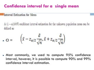 Confidence interval for a single mean
CI =
Most commonly, we used to compute 95% confidence
interval, however, it is possible to compute 90% and 99%
confidence interval estimation.
 