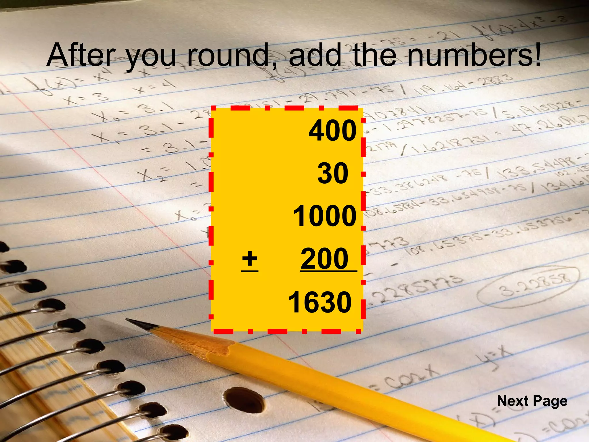 After you round, add the numbers!   400   30  1000 + 200  1630 Next Page 