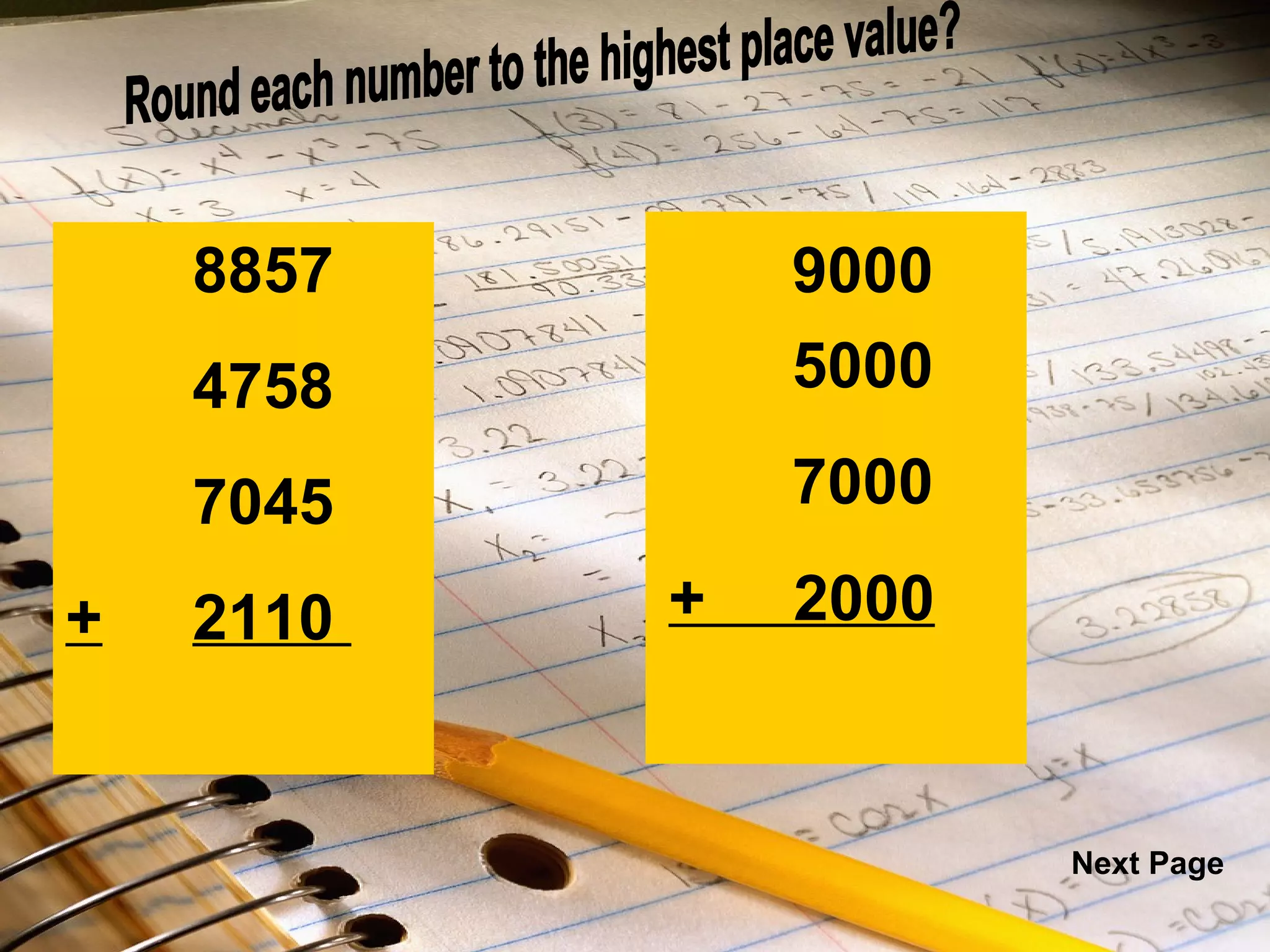 8857   4758  7045  + 2110  8857   4758  7045  +  2110  Round each number to the highest place value? 9000 5000 7000 +  2000 Next Page 