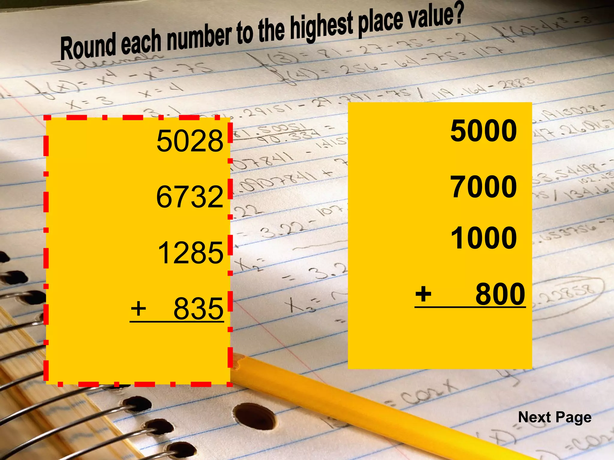   5028 6732 1285 +  835 Round each number to the highest place value? 5000 7000 1000 +  800   5028 6732 1285 +  835 Next Page 