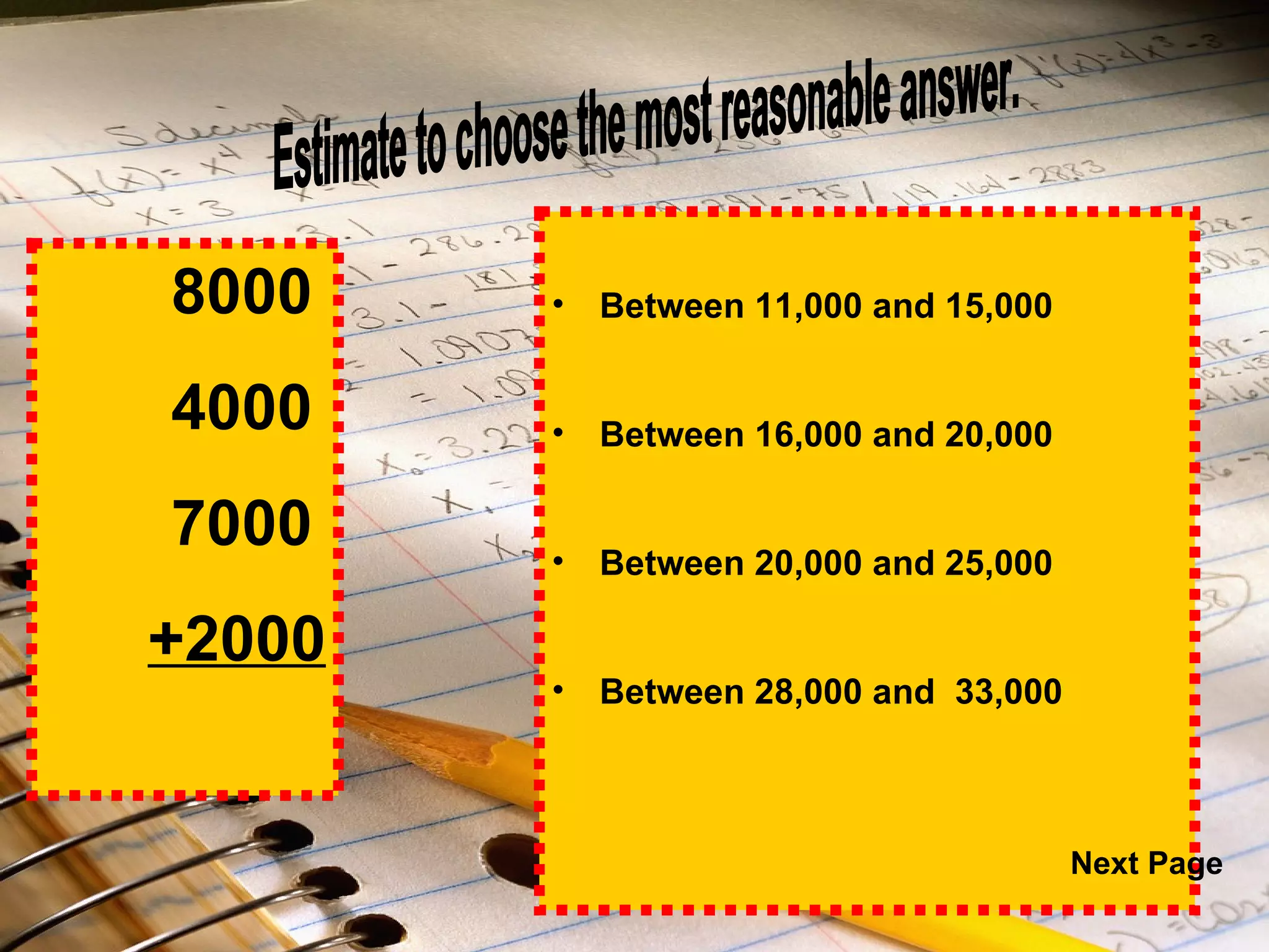 Between 11,000 and 15,000 Between 16,000 and 20,000 Between 20,000 and 25,000 Between 28,000 and  33,000 Estimate to choose the most reasonable answer. 8000   4000 7000 +2000 Next Page 