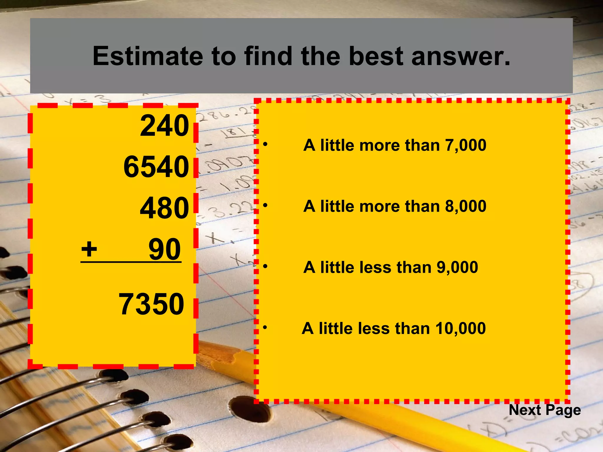 Estimate to find the best answer. 240 6540 480 +  90   A little more than 7,000 A little more than 8,000 A little less than 9,000 A little less than 10,000 7350 Next Page 