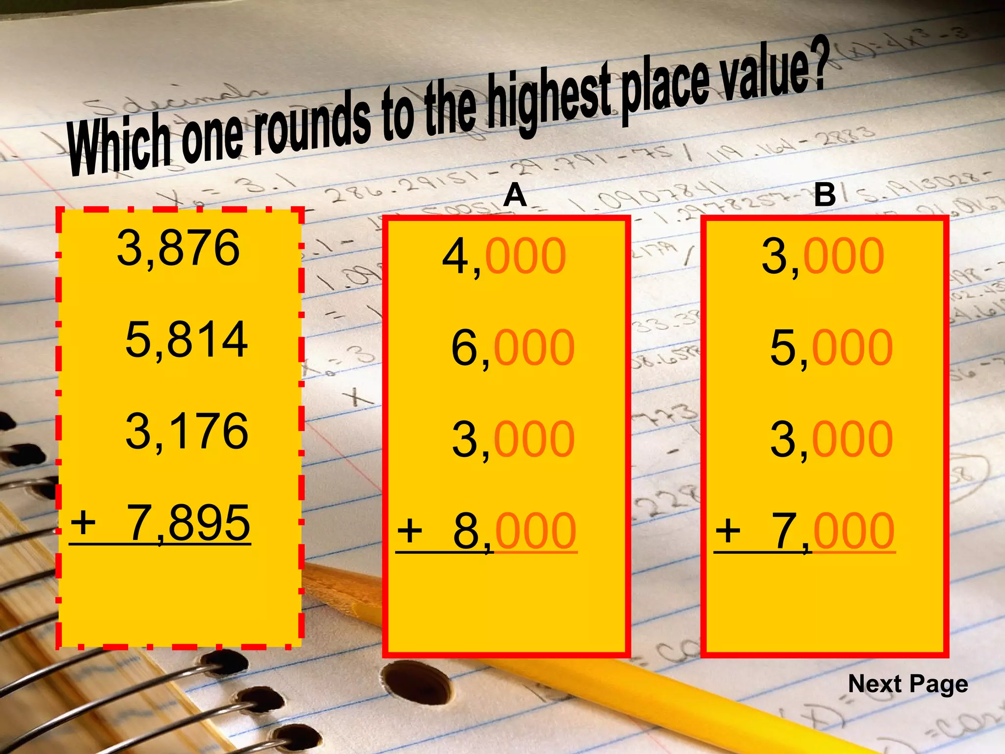 3,876 5,814 3,176 +  7,895 4, 000 6, 000 3, 000 +  8, 000 3, 000 5, 000 3, 000 +  7, 000 Which one rounds to the highest place value? A B Next Page 