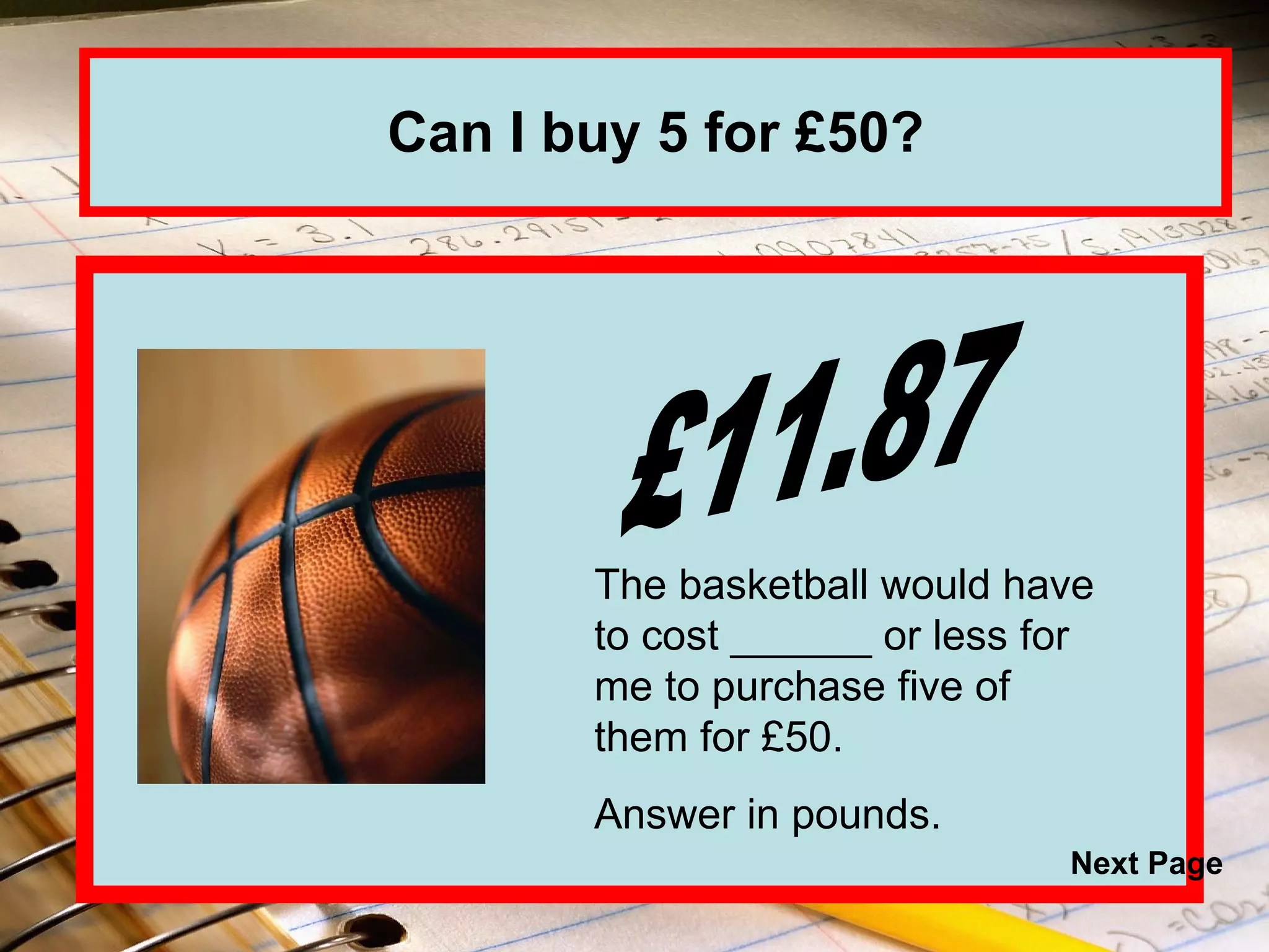 Can I buy 5 for £50? £11.87 The basketball would have to cost ______ or less for me to purchase five of them for £50. Answer in pounds. Next Page 