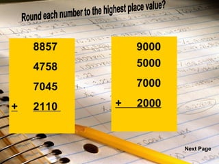 8857   4758  7045  + 2110  8857   4758  7045  +  2110  Round each number to the highest place value? 9000 5000 7000 +  2000 Next Page 