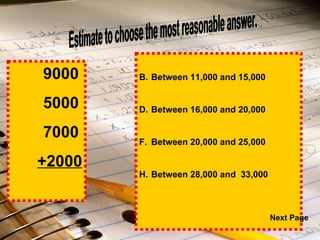 Between 11,000 and 15,000 Between 16,000 and 20,000 Between 20,000 and 25,000 Between 28,000 and  33,000 Estimate to choose the most reasonable answer. 9000   5000 7000 +2000 Next Page 