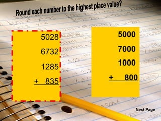  5028 6732 1285 +  835 Round each number to the highest place value? 5000 7000 1000 +  800   5028 6732 1285 +  835 Next Page 