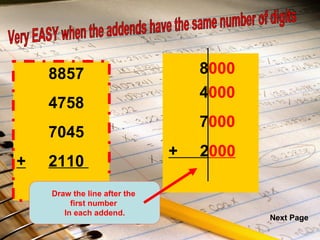 8857   4758  7045  + 2110  8857   4758  7045  +  2110  8 000 4 000 7 000 +  2 000 Very EASY when the addends have the same number of digits Draw the line after the  first number  In each addend. Next Page 