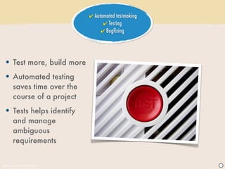 ✔ Automated testmaking
                                       ✔ Testing
                                      ✔ Bugﬁxing




  • Test more, build more
  • Automated testing
        saves time over the
        course of a project
  • Tests helps identify
        and manage
        ambiguous
        requirements


http://www.sxc.hu/photo/684719                            J
 
