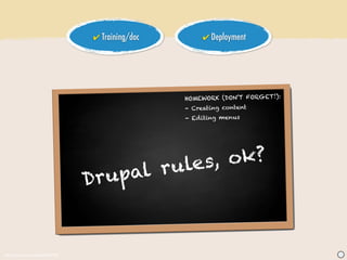 ✔ Training/doc        ✔ Deployment




                                                   HOMEWORK (DON’T FORGET!):
                                                   - Creating content
                                                   - Ed iting menus




                                            les, ok?
                                 Dr upal ru



http://www.sxc.hu/photo/987819                                                 J
 