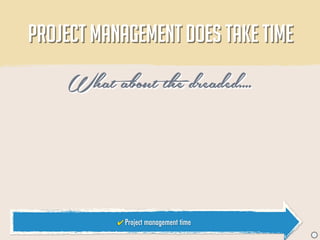 PROJECT MANAGEMENT DOES TAKE TIME

    What about the dreaded....



           ✔ Project management time
                                       J
 