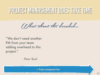 PROJECT MANAGEMENT DOES TAKE TIME

         What about the dreaded....
“We don’t need another
PM from your team
adding overhead to this
project.”

          - Poor Soul


                    ✔ Project management time
                                                J
 