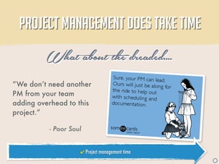 PROJECT MANAGEMENT DOES TAKE TIME

         What about the dreaded....
“We don’t need another
PM from your team
adding overhead to this
project.”

          - Poor Soul


                    ✔ Project management time
                                                J
 