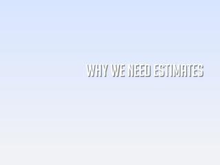 WHY WE NEED ESTIMATES
 