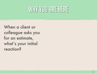 WHY YOU ARE HERE

When a client or
colleague asks you
for an estimate,
what’s your initial
reaction?




                               S
 