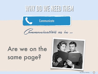 WHY DO WE NEED THEM
            Communicate


     Communication as in ...
Are we on the
same page?

                               http://bit.ly/1008C8p   S
 