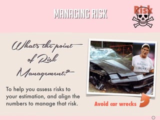 MANAGING RISK               Risk


  What’s the point
    of Risk
  Management?
To help you assess risks to
your estimation, and align the
numbers to manage that risk.     Avoid car wrecks

                                                      S
 