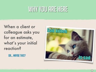 WHY YOU ARE HERE

When a client or
colleague asks you
for an estimate,
what’s your initial
reaction?
  Or... Maybe This?



                                         S
 