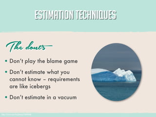 ESTIMATION TECHNIQUES

    The dont’s
   • Don’t play the blame game
   • Don’t estimate what you
        cannot know – requirements
        are like icebergs

   • Don’t estimate in a vacuum

http://www.sxc.hu/photo/1001938
 