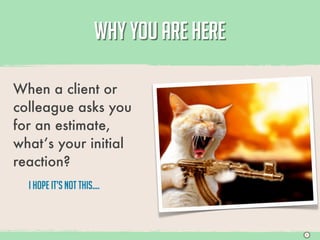 WHY YOU ARE HERE

When a client or
colleague asks you
for an estimate,
what’s your initial
reaction?
  I hope it’s not this....



                                           S
 