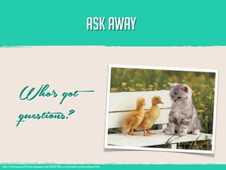 ASK AWAY



             Who’s got                                                             funny
                                                                                   graphic
                                                                                   goes

             questions?                                                            here




http://interspeciesfriends.blogspot.de/2008/08/curious-kitten-and-ducklings.html
 