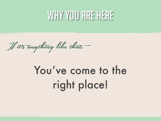 WHY YOU ARE HERE

If it’s anything like that,
         You’ve come to the
            right place!
 