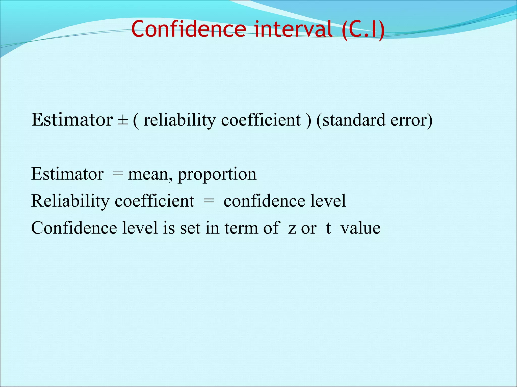 Confidence interval (C.I)
Estimator ± ( reliability coefficient ) (standard error)
Estimator = mean, proportion
Reliability coefficient = confidence level
Confidence level is set in term of z or t value
 
