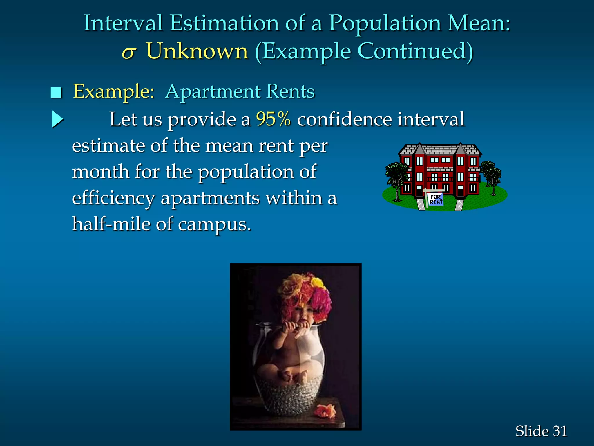 31Slide
Let us provide a 95% confidence interval
estimate of the mean rent per
month for the population of
efficiency apartments within a
half-mile of campus.
Interval Estimation of a Population Mean:
s Unknown (Example Continued)
 Example: Apartment Rents
 