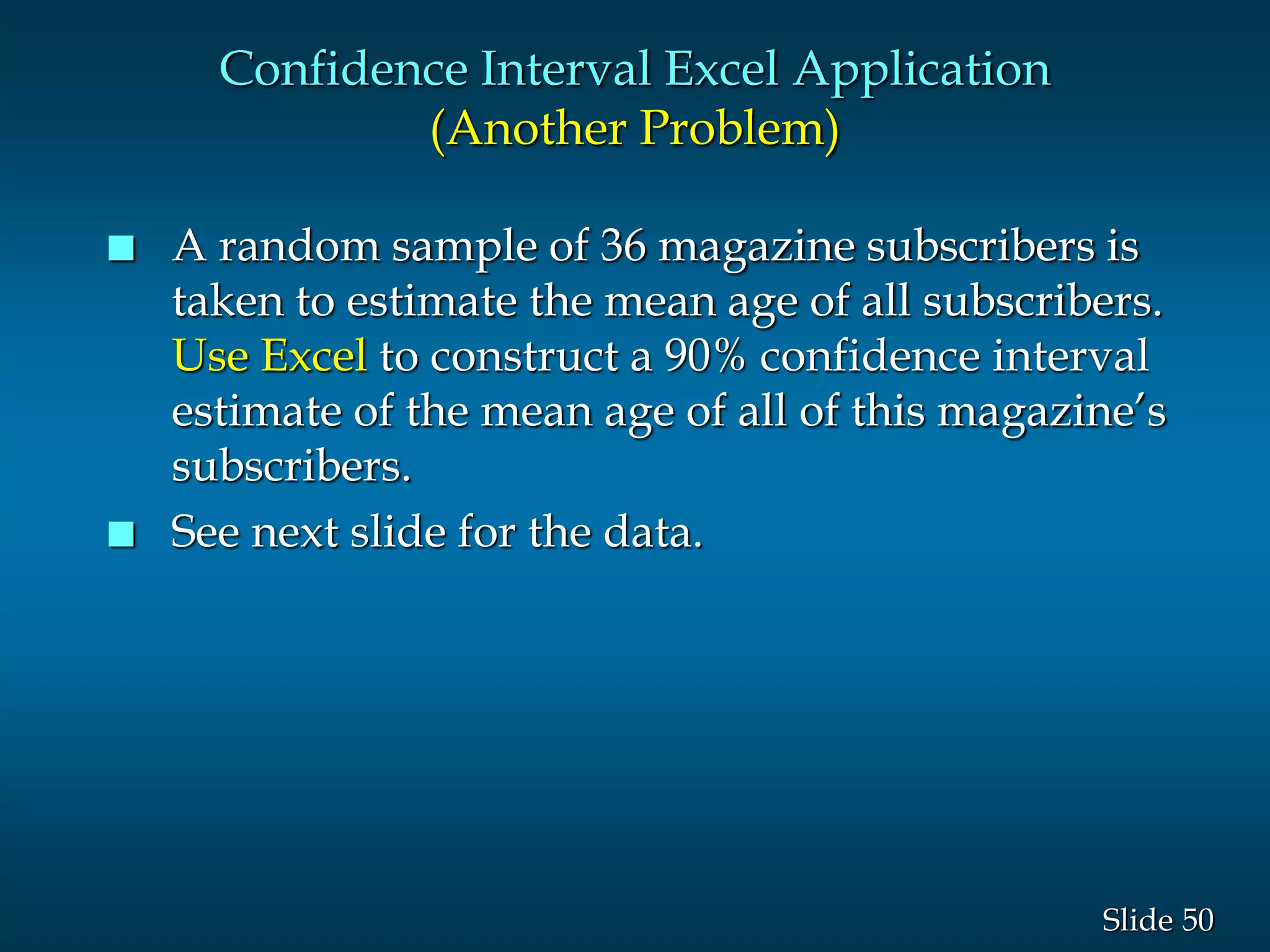 50Slide
 A random sample of 36 magazine subscribers is
taken to estimate the mean age of all subscribers.
Use Excel to construct a 90% confidence interval
estimate of the mean age of all of this magazine’s
subscribers.
 See next slide for the data.
Confidence Interval Excel Application
(Another Problem)
 