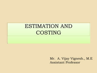 ESTIMATION AND
COSTING
Mr. A. Vijay Vignesh., M.E
Assistant Professor
 