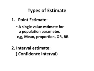 Types of Estimate
1. Point Estimate:
• A single value estimate for
a population parameter.
e,g, Mean, proportion, OR, RR.
2. Interval estimate:
( Confidence Interval)
 