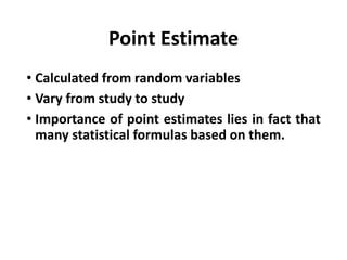 Point Estimate
• Calculated from random variables
• Vary from study to study
• Importance of point estimates lies in fact that
many statistical formulas based on them.
 