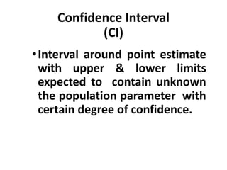 Confidence Interval
(CI)
•Interval around point estimate
with upper & lower limits
expected to contain unknown
the population parameter with
certain degree of confidence.
 