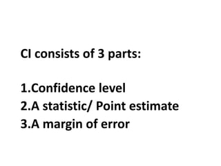 CI consists of 3 parts:
1.Confidence level
2.A statistic/ Point estimate
3.A margin of error
 