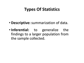 Types Of Statistics
• Descriptive: summarization of data.
• Inferential: to generalize the
findings to a larger population from
the sample collected.
 
