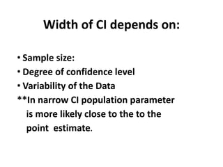 Width of CI depends on:
• Sample size:
• Degree of confidence level
• Variability of the Data
**In narrow CI population parameter
is more likely close to the to the
point estimate.
 
