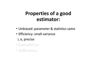 Properties of a good
estimator:
• Unbiased: parameter & statistics same
• Efficiency: small variance
i, e, precise
• Consistency:
• Sufficiency:
 
