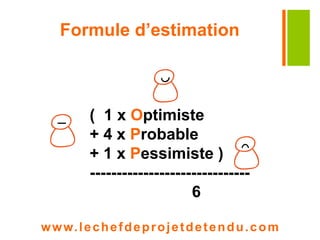 Formule d’estimation 
( 1 x Optimiste 
+ 4 x Probable 
+ 1 x Pessimiste ) 
------------------------------ 
6 
www. lechefdeprojetdetendu.com 
