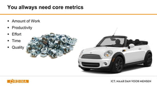 You allways need core metrics
 Amount of Work
 Productivity
 Effort
 Time
 Quality
 