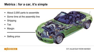 Metrics : for a car, it’s simple
 About 2,000 parts to assemble
 Some time at the assembly line
 Shipping
 Tax
 Margin
 Selling price
 