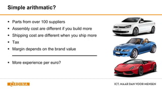 Simple arithmatic?
 Parts from over 100 suppliers
 Assembly cost are different if you build more
 Shipping cost are different when you ship more
 Tax
 Margin depends on the brand value
 More experience per euro?
 