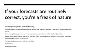 If your forecasts are routinely
correct, you're a freak of nature
Forecasting is rarely perfect due to the following:
•Wai...