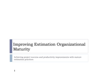 Improving Estimation Organizational
Maturity
Achieving project success and productivity improvements with mature
estimation practices
1
 